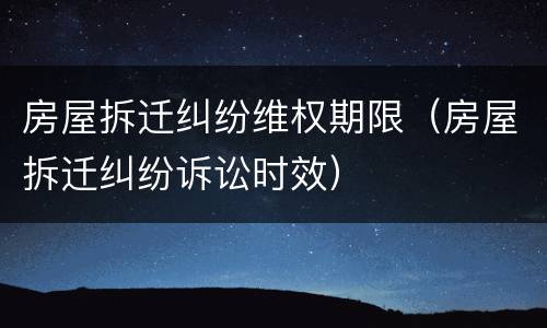 房屋拆迁纠纷维权期限（房屋拆迁纠纷诉讼时效）