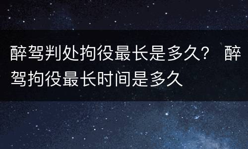 醉驾判处拘役最长是多久？ 醉驾拘役最长时间是多久