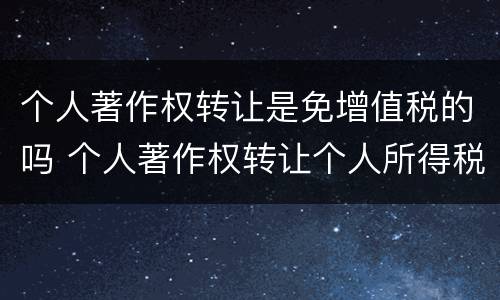 个人著作权转让是免增值税的吗 个人著作权转让个人所得税