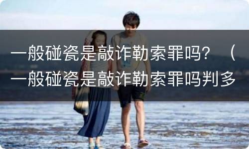 一般碰瓷是敲诈勒索罪吗？（一般碰瓷是敲诈勒索罪吗判多少年）