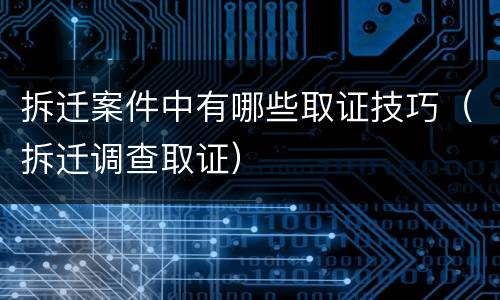 拆迁案件中有哪些取证技巧（拆迁调查取证）