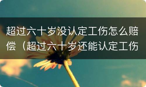 超过六十岁没认定工伤怎么赔偿（超过六十岁还能认定工伤吗）