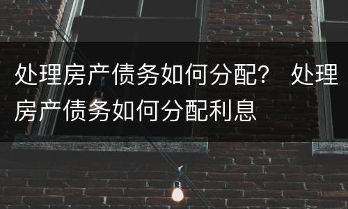 处理房产债务如何分配？ 处理房产债务如何分配利息