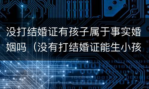 没打结婚证有孩子属于事实婚姻吗（没有打结婚证能生小孩吗）