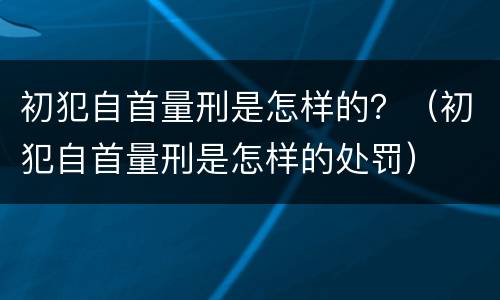 初犯自首量刑是怎样的？（初犯自首量刑是怎样的处罚）