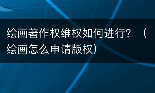 绘画著作权维权如何进行？（绘画怎么申请版权）
