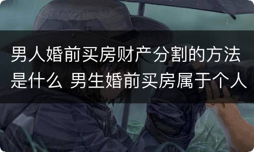 男人婚前买房财产分割的方法是什么 男生婚前买房属于个人财产吗