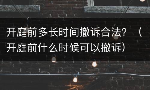 开庭前多长时间撤诉合法？（开庭前什么时候可以撤诉）