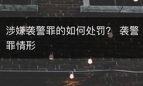 涉嫌袭警罪的如何处罚？ 袭警罪情形
