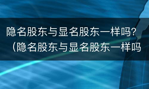隐名股东与显名股东一样吗？（隐名股东与显名股东一样吗怎么办）