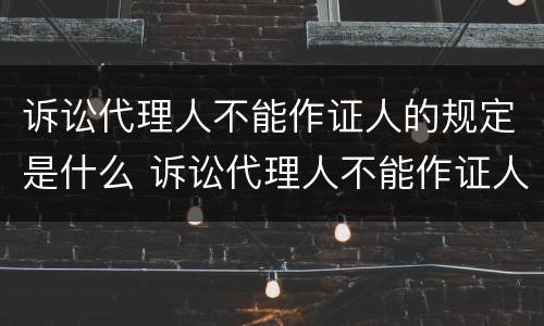 诉讼代理人不能作证人的规定是什么 诉讼代理人不能作证人的规定是什么法律