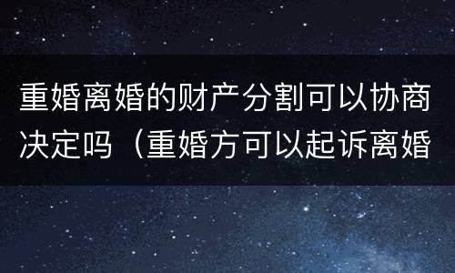 重婚离婚的财产分割可以协商决定吗（重婚方可以起诉离婚吗）