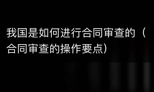 我国是如何进行合同审查的（合同审查的操作要点）