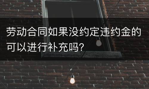 劳动合同如果没约定违约金的可以进行补充吗？