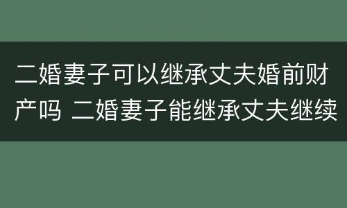 二婚妻子可以继承丈夫婚前财产吗 二婚妻子能继承丈夫继续的遗产吗?