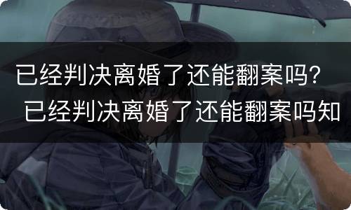 已经判决离婚了还能翻案吗？ 已经判决离婚了还能翻案吗知乎