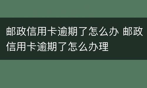邮政信用卡逾期了怎么办 邮政信用卡逾期了怎么办理