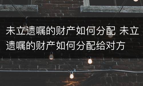 未立遗嘱的财产如何分配 未立遗嘱的财产如何分配给对方