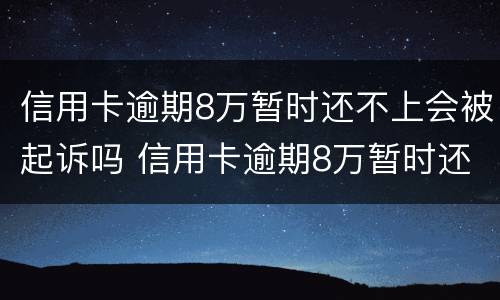 信用卡逾期8万暂时还不上会被起诉吗 信用卡逾期8万暂时还不上会被起诉吗知乎