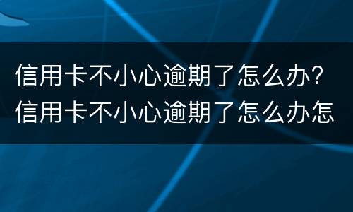 信用卡不小心逾期了怎么办? 信用卡不小心逾期了怎么办怎么修复征信