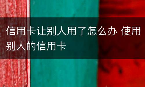 信用卡让别人用了怎么办 使用别人的信用卡