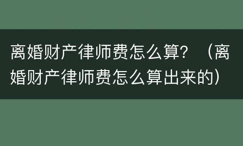 离婚财产律师费怎么算？（离婚财产律师费怎么算出来的）