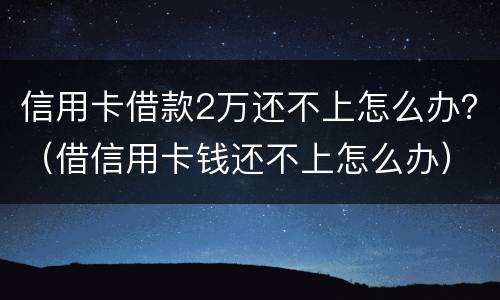 信用卡借款2万还不上怎么办？（借信用卡钱还不上怎么办）