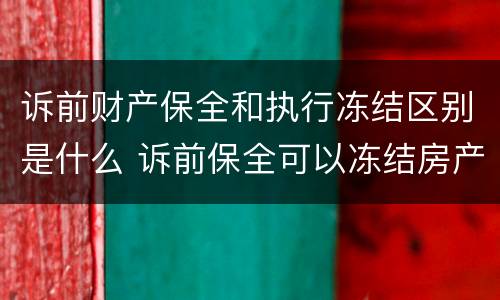 诉前财产保全和执行冻结区别是什么 诉前保全可以冻结房产吗