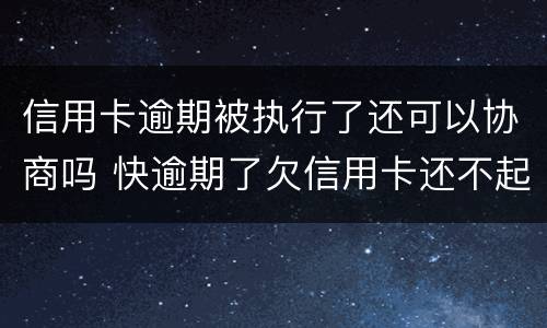 信用卡逾期被执行了还可以协商吗 快逾期了欠信用卡还不起跟银行能有协商的可能性吗
