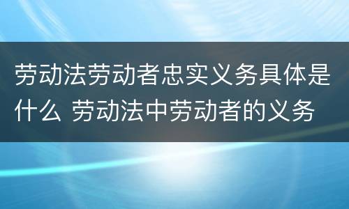 劳动法劳动者忠实义务具体是什么 劳动法中劳动者的义务