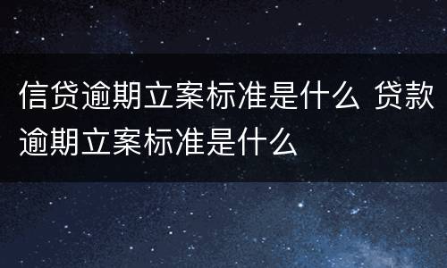信贷逾期立案标准是什么 贷款逾期立案标准是什么