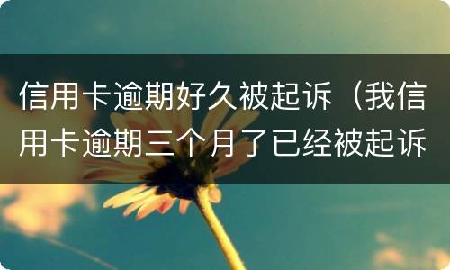 信用卡逾期好久被起诉（我信用卡逾期三个月了已经被起诉了怎么办）