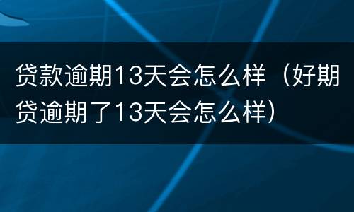 贷款逾期13天会怎么样（好期贷逾期了13天会怎么样）