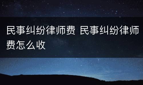 民事纠纷律师费 民事纠纷律师费怎么收
