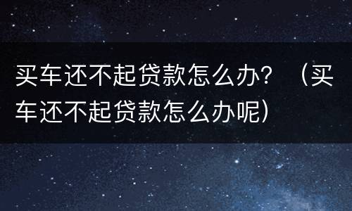 买车还不起贷款怎么办？（买车还不起贷款怎么办呢）