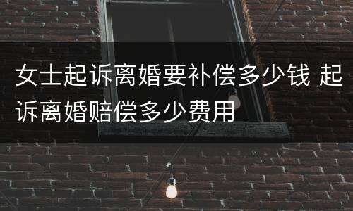 女士起诉离婚要补偿多少钱 起诉离婚赔偿多少费用