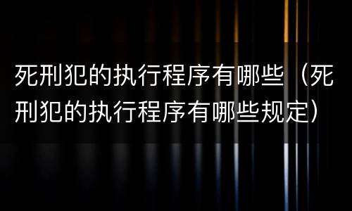 死刑犯的执行程序有哪些（死刑犯的执行程序有哪些规定）