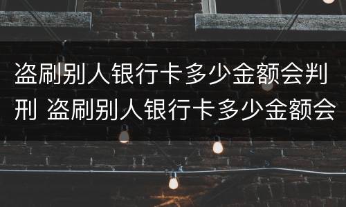 盗刷别人银行卡多少金额会判刑 盗刷别人银行卡多少金额会判刑呢