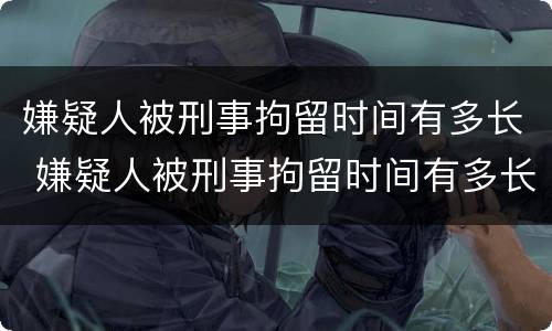 嫌疑人被刑事拘留时间有多长 嫌疑人被刑事拘留时间有多长啊
