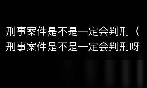 刑事案件是不是一定会判刑（刑事案件是不是一定会判刑呀）