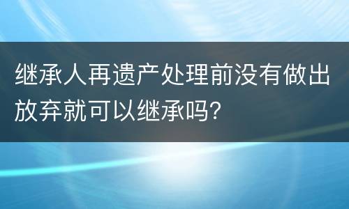 继承人再遗产处理前没有做出放弃就可以继承吗？