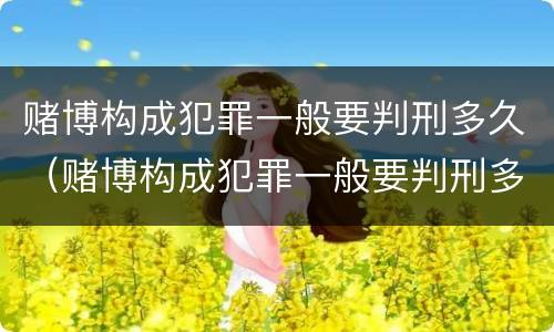 赌博构成犯罪一般要判刑多久（赌博构成犯罪一般要判刑多久才能缓刑）