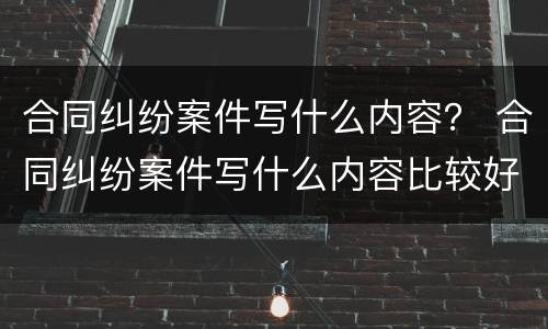 合同纠纷案件写什么内容？ 合同纠纷案件写什么内容比较好