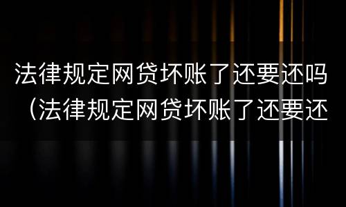 法律规定网贷坏账了还要还吗（法律规定网贷坏账了还要还吗）