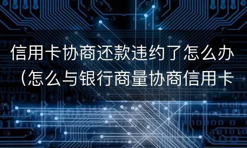 信用卡协商还款违约了怎么办（怎么与银行商量协商信用卡逾期还款事宜）