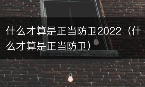 什么才算是正当防卫2022（什么才算是正当防卫）