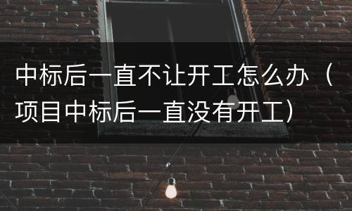 中标后一直不让开工怎么办（项目中标后一直没有开工）