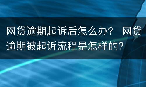 网贷逾期起诉后怎么办？ 网贷逾期被起诉流程是怎样的?