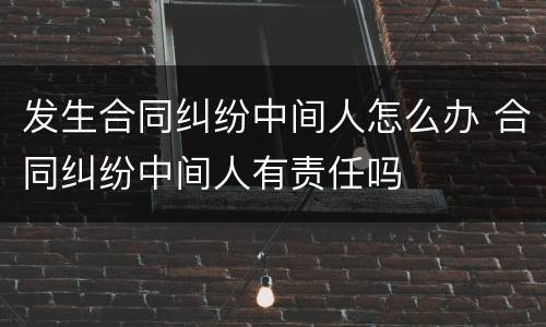 发生合同纠纷中间人怎么办 合同纠纷中间人有责任吗