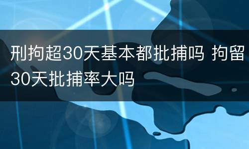 刑拘超30天基本都批捕吗 拘留30天批捕率大吗